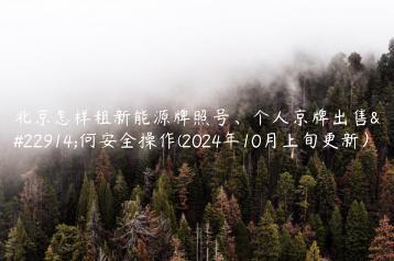 北京怎样租新能源牌照号、个人京牌出售如何安全操作(2024年10月上旬更新）