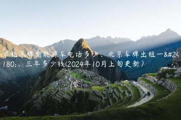 求租京牌新能源车电话多少、北京车牌出租一年、三年多少钱(2024年10月上旬更新）
