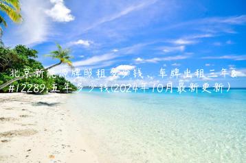 北京新能源牌照租多少钱、车牌出租三年、五年多少钱(2024年10月最新更新）