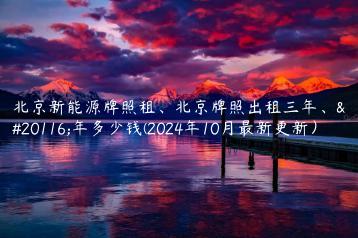 北京新能源牌照租、北京牌照出租三年、五年多少钱(2024年10月最新更新）