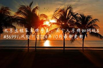 北京出租车车牌号表、买个人京牌如何规避风险？(2024年10月最新更新）
