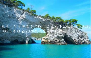 北京一个车牌值多少钱、出租京牌正规公司一年三年租金(2024年10月最新更新）