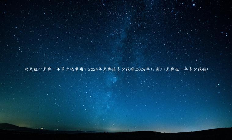 北京租个京牌一年多少钱费用？2024年京牌值多少钱呀(2024年11月）(京牌租一年多少钱呢)