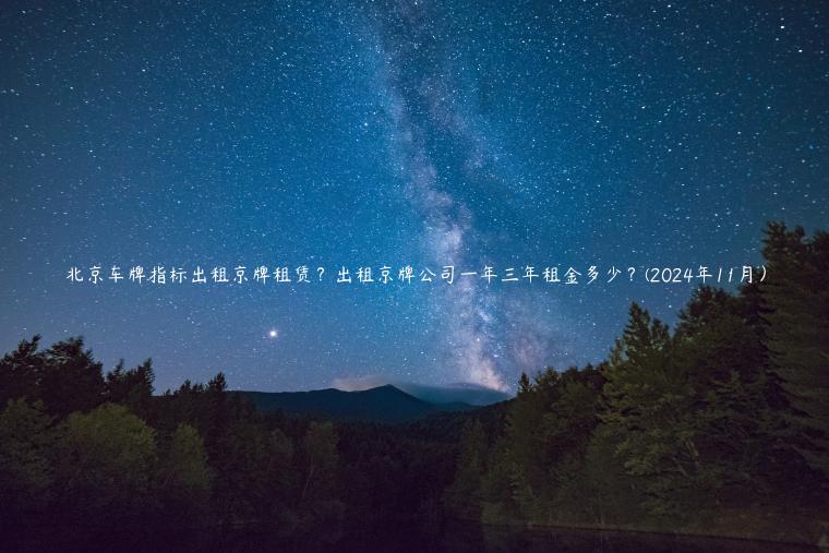 北京车牌指标出租京牌租赁？出租京牌公司一年三年租金多少？(2024年11月）