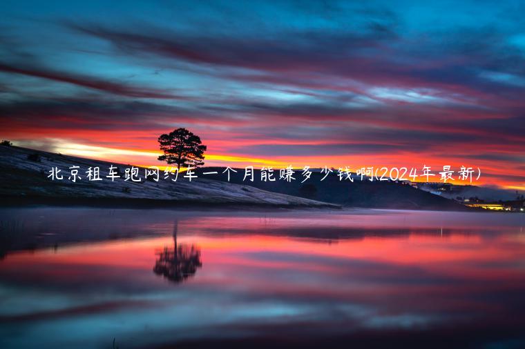 北京租车跑网约车一个月能赚多少钱啊(2024年最新)