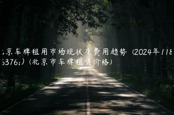 北京车牌租用市场现状及费用趋势  (2024年11月）(北京市车牌租赁价格)