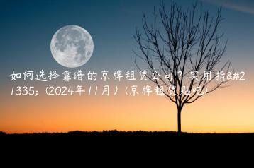 如何选择靠谱的京牌租赁公司？实用指南  (2024年11月）(京牌租赁贴吧)