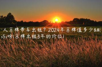 个人京牌带车出租？2024年京牌值多少钱呀(京牌出租3年的价位)