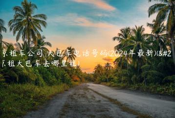 北京租车公司 大巴车电话号码(2024年最新)(北京租大巴车去哪里租)