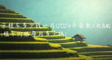 北京租车多少钱一月(2024年最新)(北京租车价格每月多少钱)