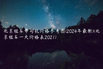 北京租车带司机价格参考图(2024年最新)(北京租车一天价格表2021)