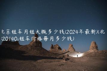 北京租车月租大概多少钱(2024年最新)(北京租车价格每月多少钱)