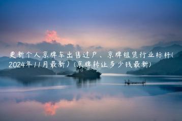 更新个人京牌车出售过户、京牌租赁行业标杆(2024年11月最新）(京牌转让多少钱最新)