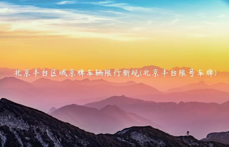 北京丰台区域京牌车辆限行新规(北京丰台限号车牌)