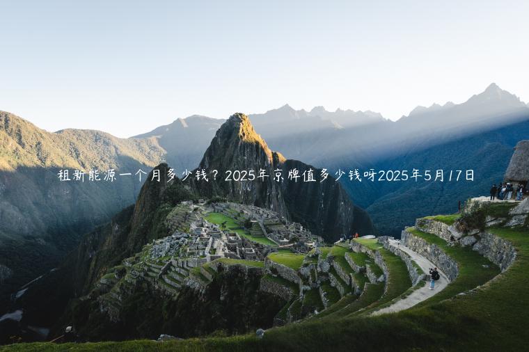 租新能源一个月多少钱？2025年京牌值多少钱呀2025年5月17日