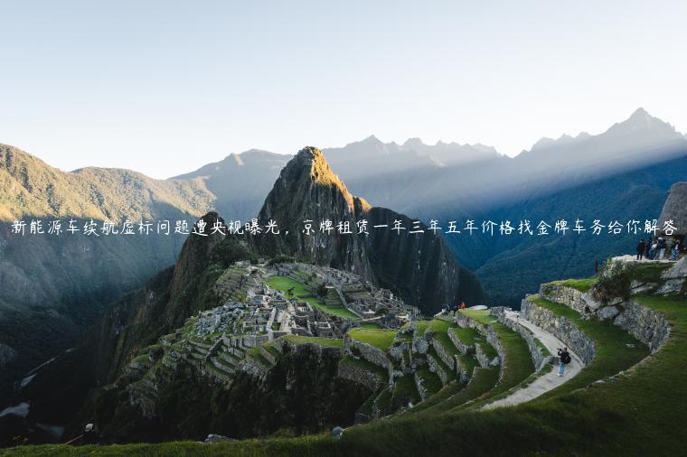 新能源车续航虚标问题遭央视曝光，京牌租赁一年三年五年价格找金牌车务给你解答