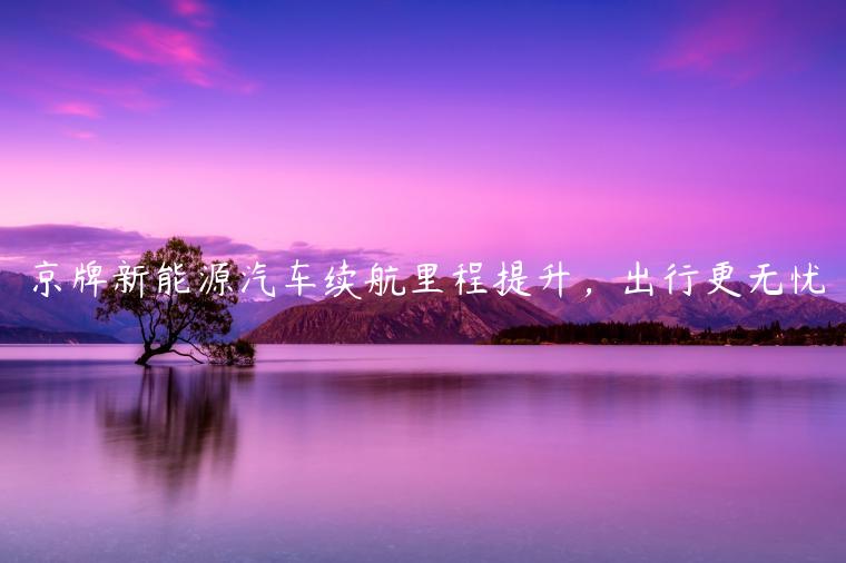 京牌新能源汽车续航里程提升，出行更无忧