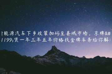 新能源汽车下乡政策加码至县域市场，京牌租赁一年三年五年价格找金牌车务给你解答